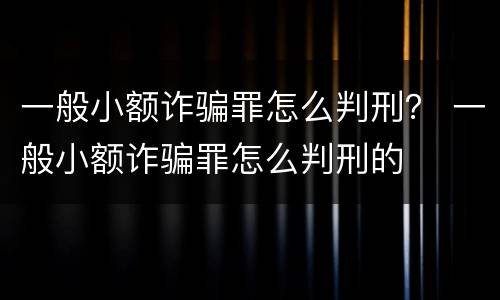 一般小额诈骗罪怎么判刑？ 一般小额诈骗罪怎么判刑的