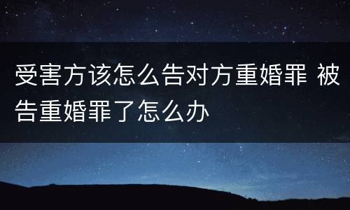 受害方该怎么告对方重婚罪 被告重婚罪了怎么办