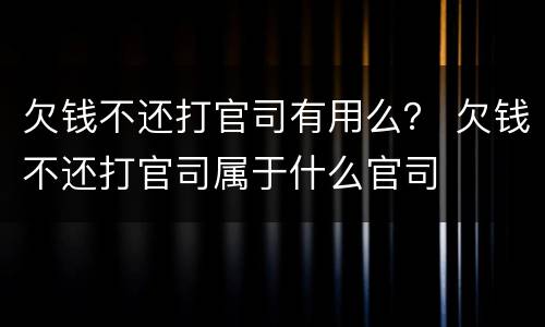 欠钱不还打官司有用么？ 欠钱不还打官司属于什么官司