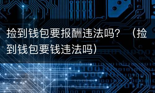 捡到钱包要报酬违法吗？（捡到钱包要钱违法吗）