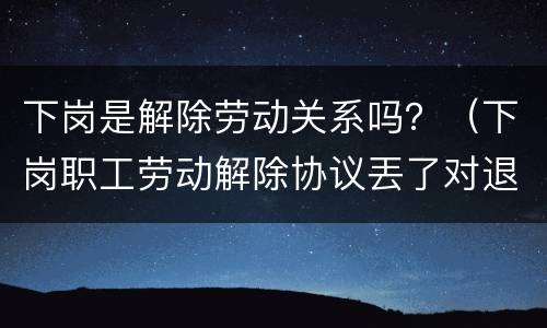 下岗是解除劳动关系吗？（下岗职工劳动解除协议丟了对退休有影响没）
