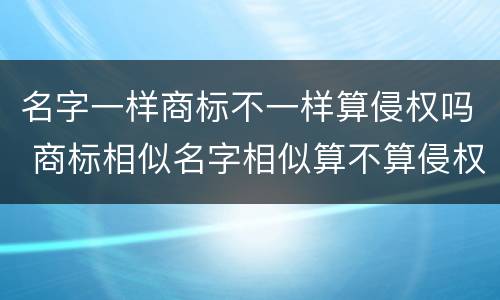 名字一样商标不一样算侵权吗 商标相似名字相似算不算侵权