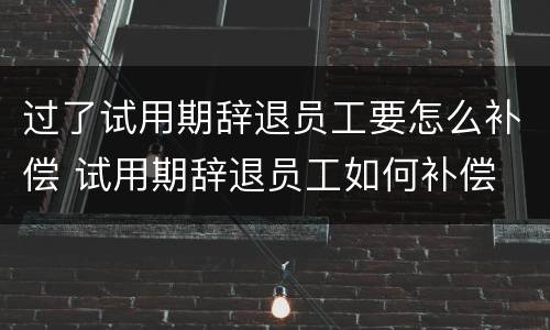 过了试用期辞退员工要怎么补偿 试用期辞退员工如何补偿