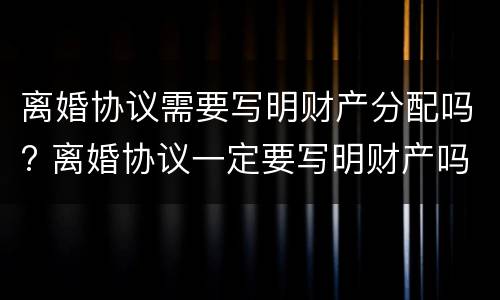 离婚协议需要写明财产分配吗? 离婚协议一定要写明财产吗