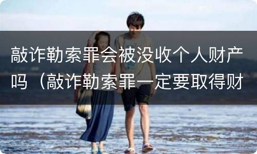 敲诈勒索罪会被没收个人财产吗（敲诈勒索罪一定要取得财产吗）