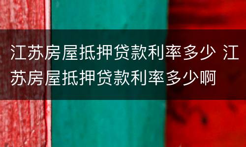 江苏房屋抵押贷款利率多少 江苏房屋抵押贷款利率多少啊