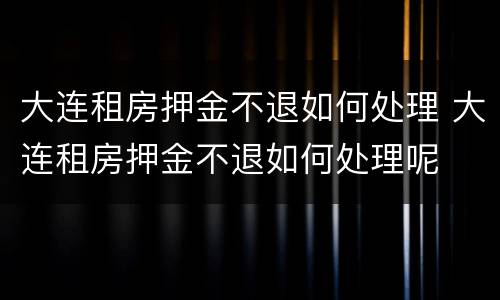 大连租房押金不退如何处理 大连租房押金不退如何处理呢