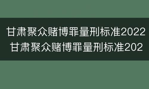 甘肃聚众赌博罪量刑标准2022 甘肃聚众赌博罪量刑标准2022公布