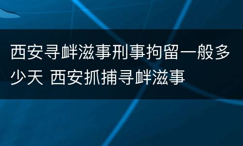 西安寻衅滋事刑事拘留一般多少天 西安抓捕寻衅滋事
