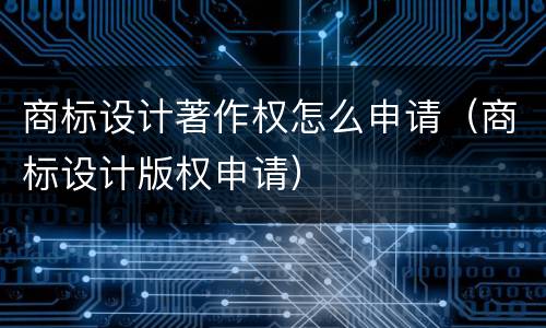 商标设计著作权怎么申请（商标设计版权申请）