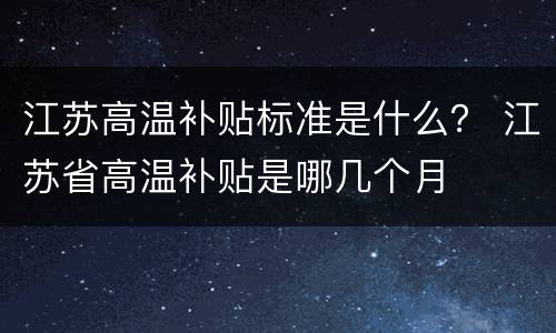 江苏高温补贴标准是什么？ 江苏省高温补贴是哪几个月