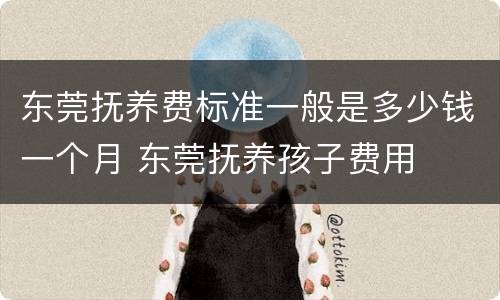 东莞抚养费标准一般是多少钱一个月 东莞抚养孩子费用