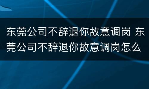 东莞公司不辞退你故意调岗 东莞公司不辞退你故意调岗怎么办