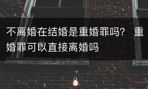 不离婚在结婚是重婚罪吗？ 重婚罪可以直接离婚吗