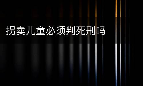 拐卖儿童必须判死刑吗