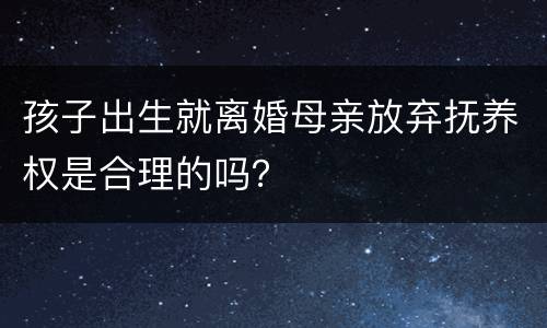 孩子出生就离婚母亲放弃抚养权是合理的吗？