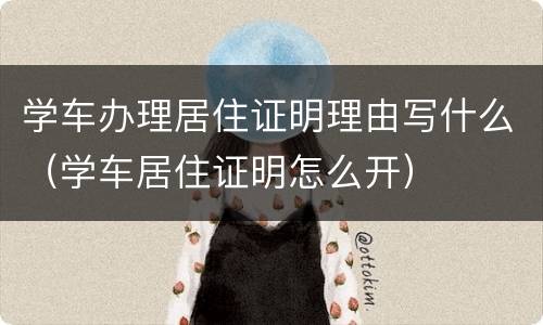 学车办理居住证明理由写什么（学车居住证明怎么开）