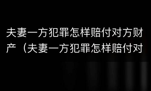 夫妻一方犯罪怎样赔付对方财产（夫妻一方犯罪怎样赔付对方财产损失）