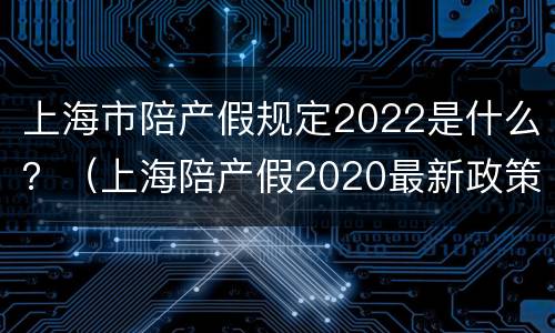 上海市陪产假规定2022是什么？（上海陪产假2020最新政策）