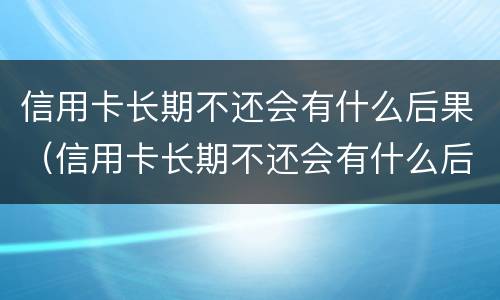 信用卡长期不还会有什么后果（信用卡长期不还会有什么后果吗）