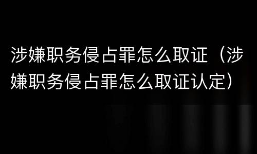涉嫌职务侵占罪怎么取证（涉嫌职务侵占罪怎么取证认定）