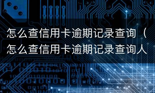 怎么查信用卡逾期记录查询（怎么查信用卡逾期记录查询人工号）