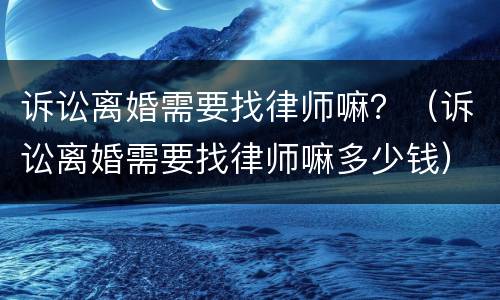 诉讼离婚需要找律师嘛？（诉讼离婚需要找律师嘛多少钱）