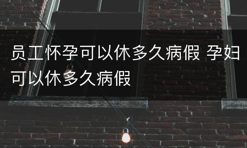 员工怀孕可以休多久病假 孕妇可以休多久病假