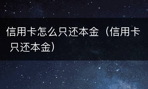 信用卡怎么只还本金（信用卡 只还本金）
