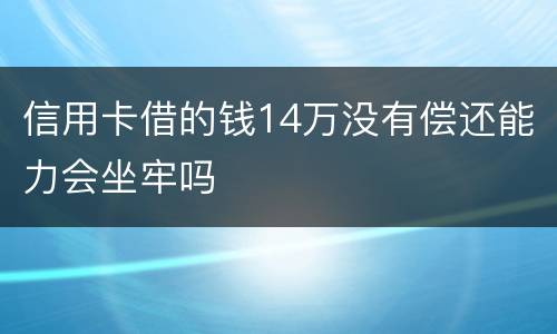 信用卡借的钱14万没有偿还能力会坐牢吗