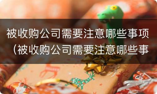 被收购公司需要注意哪些事项（被收购公司需要注意哪些事项和风险）