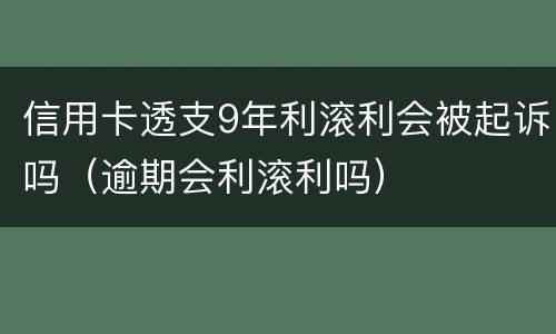 信用卡透支9年利滚利会被起诉吗（逾期会利滚利吗）