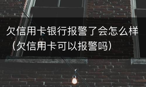 欠信用卡银行报警了会怎么样（欠信用卡可以报警吗）