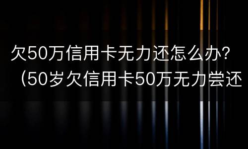 欠50万信用卡无力还怎么办？（50岁欠信用卡50万无力尝还）