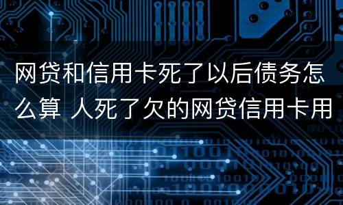 网贷和信用卡死了以后债务怎么算 人死了欠的网贷信用卡用还吗