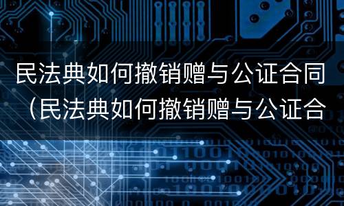 民法典如何撤销赠与公证合同（民法典如何撤销赠与公证合同纠纷）