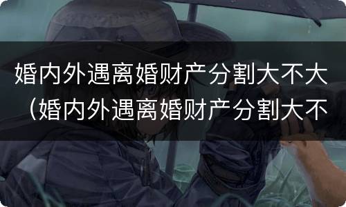 婚内外遇离婚财产分割大不大（婚内外遇离婚财产分割大不大呀）
