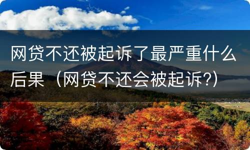 网贷不还被起诉了最严重什么后果（网贷不还会被起诉?）
