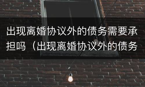 出现离婚协议外的债务需要承担吗（出现离婚协议外的债务需要承担吗）