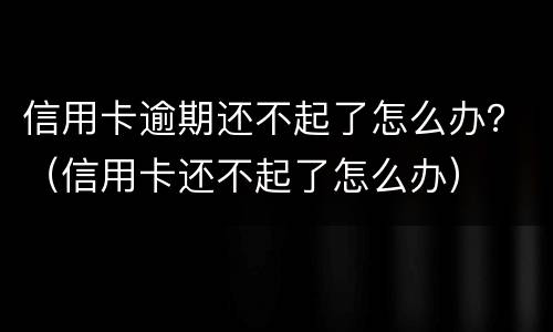 信用卡逾期还不起了怎么办？（信用卡还不起了怎么办）