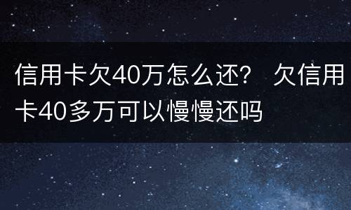 信用卡欠40万怎么还？ 欠信用卡40多万可以慢慢还吗