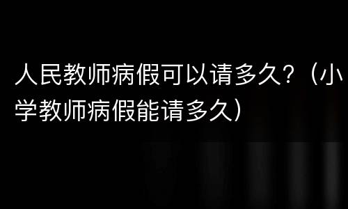 人民教师病假可以请多久?（小学教师病假能请多久）