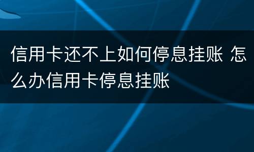 信用卡还不上如何停息挂账 怎么办信用卡停息挂账