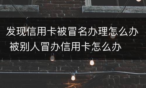 发现信用卡被冒名办理怎么办 被别人冒办信用卡怎么办