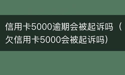 信用卡5000逾期会被起诉吗（欠信用卡5000会被起诉吗）