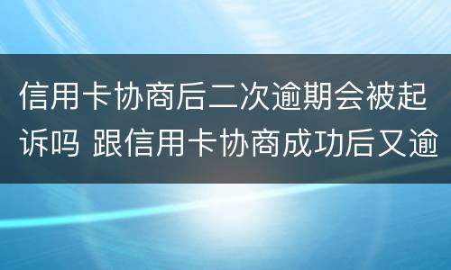 信用卡协商后二次逾期会被起诉吗 跟信用卡协商成功后又逾期了