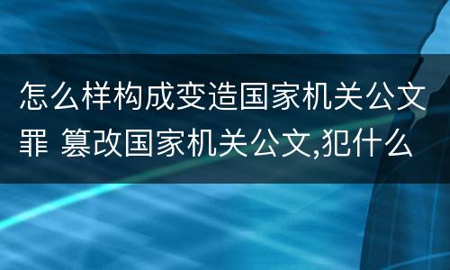 怎么样构成变造国家机关公文罪 篡改国家机关公文,犯什么罪?