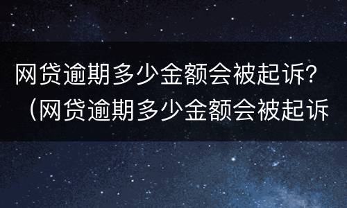 网贷逾期多少金额会被起诉？（网贷逾期多少金额会被起诉立案）