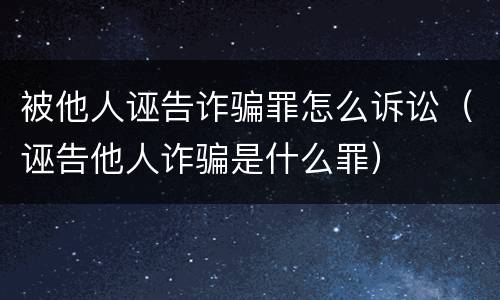 被他人诬告诈骗罪怎么诉讼（诬告他人诈骗是什么罪）