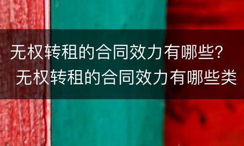 无权转租的合同效力有哪些？ 无权转租的合同效力有哪些类型